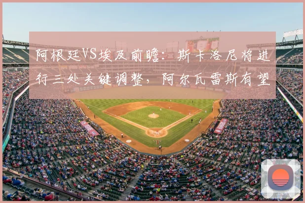 阿根廷VS埃及前瞻:斯卡洛尼将进行三处关键调整,阿尔瓦雷斯有望跻身2026首发阵容