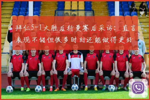 拜仁5-1大胜后科曼赛后采访:直言表现不错但很多时刻还能做得更好,剖析球队高标准要求