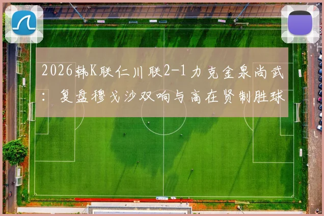 2026韩K联仁川联2-1力克金泉尚武：复盘穆戈沙双响与高在贤制胜球，解析金泉尚武失利关键