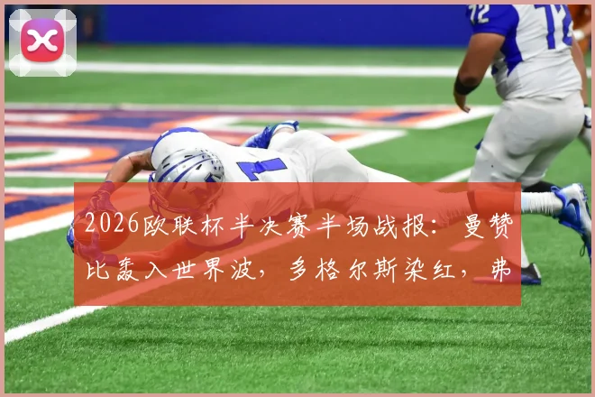 2026欧联杯半决赛半场战报：曼赞比轰入世界波，多格尔斯染红，弗赖堡2-0领先布拉加，晋级形势深度解析