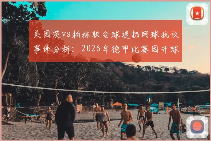 美因茨vs柏林联合球迷扔网球抗议事件分析：2026年德甲比赛因开球时间争议中断始末与后续