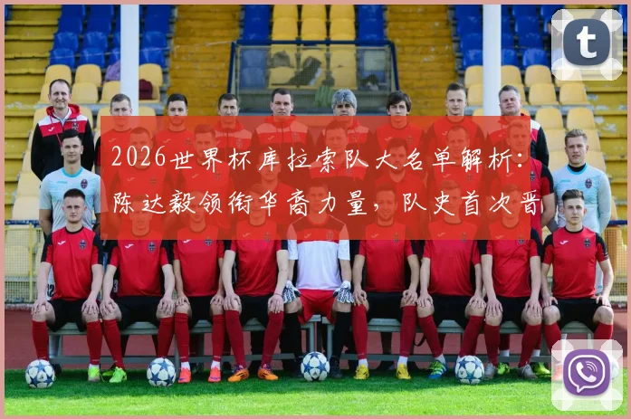 2026世界杯库拉索队大名单解析：陈达毅领衔华裔力量，队史首次晋级之路全回顾
