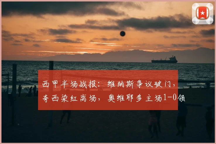 西甲半场战报：维纳斯争议破门，夸西染红离场，奥维耶多主场1-0领先塞维利亚（2026）