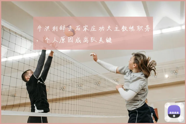 牛洪利辞去石家庄功夫主教练职务,个人原因成离队关键