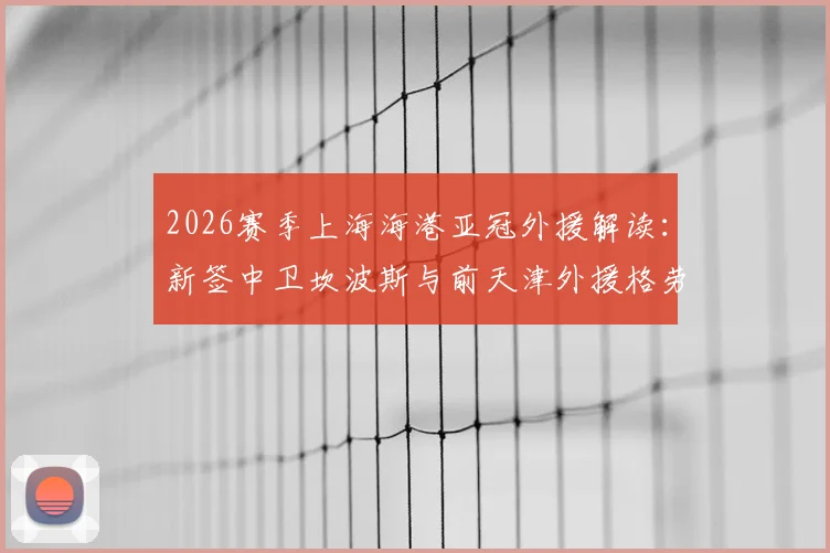 2026赛季上海海港亚冠外援解读：新签中卫坎波斯与前天津外援格劳实力分析