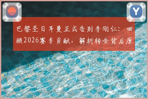 巴黎圣日耳曼正式告别李刚仁：回顾2026赛季贡献，解析转会背后原因与新球队展望