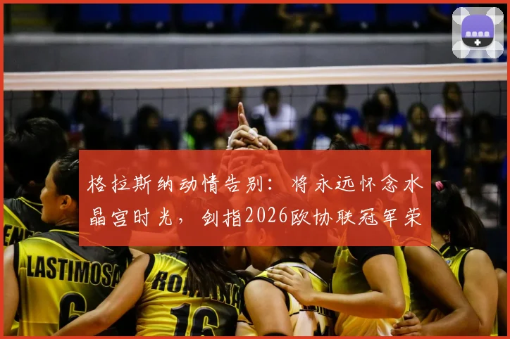 格拉斯纳动情告别：将永远怀念水晶宫时光，剑指2026欧协联冠军荣耀
