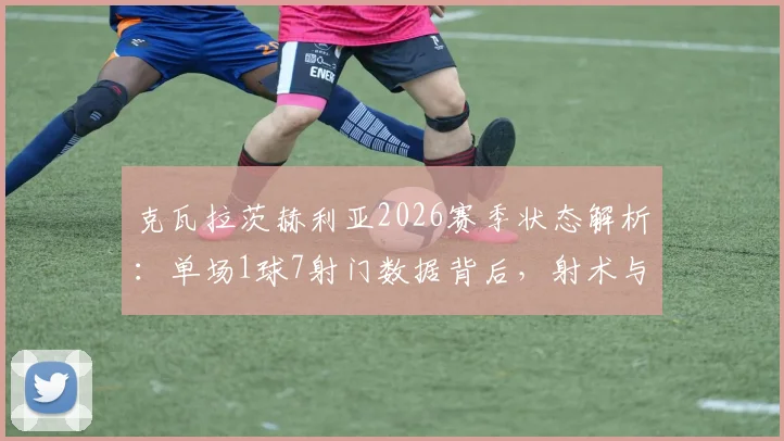克瓦拉茨赫利亚2026赛季状态解析：单场1球7射门数据背后，射术与战术价值探讨