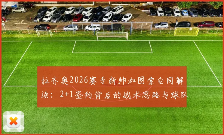 拉齐奥2026赛季新帅加图索合同解读：2+1签约背后的战术思路与球队阵容调整前瞻