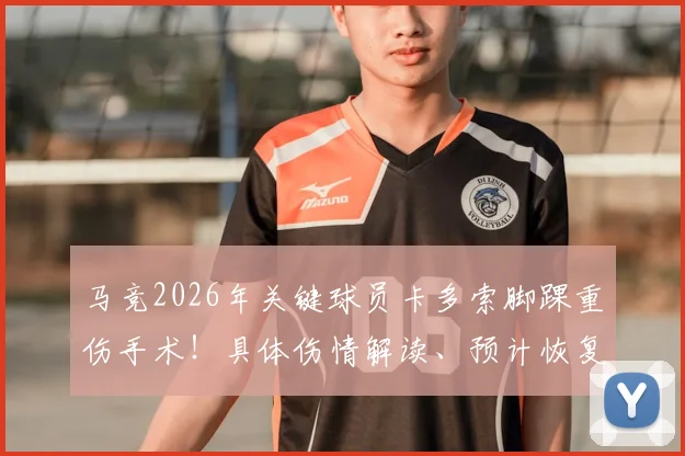 马竞2026年关键球员卡多索脚踝重伤手术!具体伤情解读、预计恢复时间及对球队战术影响分析