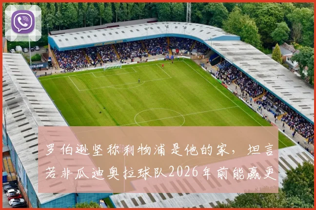 罗伯逊坚称利物浦是他的家,坦言若非瓜迪奥拉球队2026年前能赢更多冠军,红军球迷感同身受