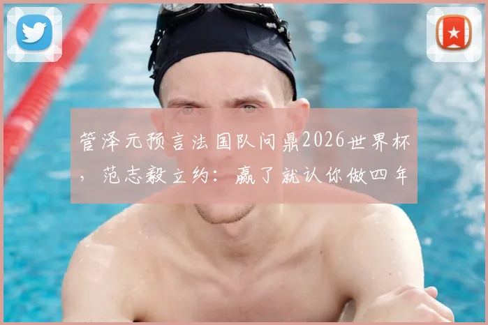 管泽元预言法国队问鼎2026世界杯，范志毅立约：赢了就认你做四年师父！