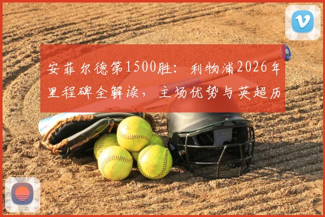 安菲尔德第1500胜：利物浦2026年里程碑全解读，主场优势与英超历史胜场排名分析