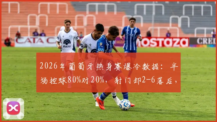 2026年葡萄牙热身赛爆冷数据:半场控球80%对20%,射门却2-6落后,场面与数据为何反差巨大?