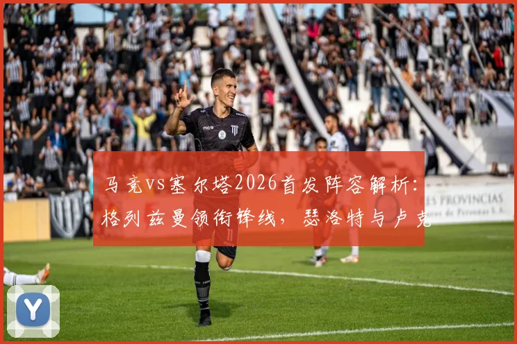 马竞vs塞尔塔2026首发阵容解析:格列兹曼领衔锋线,瑟洛特与卢克曼表现前瞻及历史交锋数据