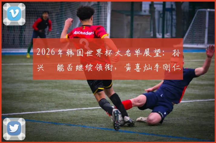2026年韩国世界杯大名单展望：孙兴慜能否继续领衔，黄喜灿李刚仁等新生代挑大梁？