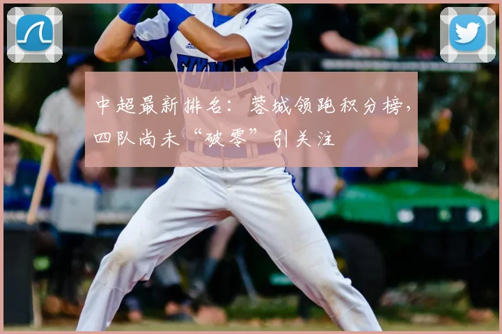 中超最新排名:蓉城领跑积分榜,四队尚未“破零”引关注