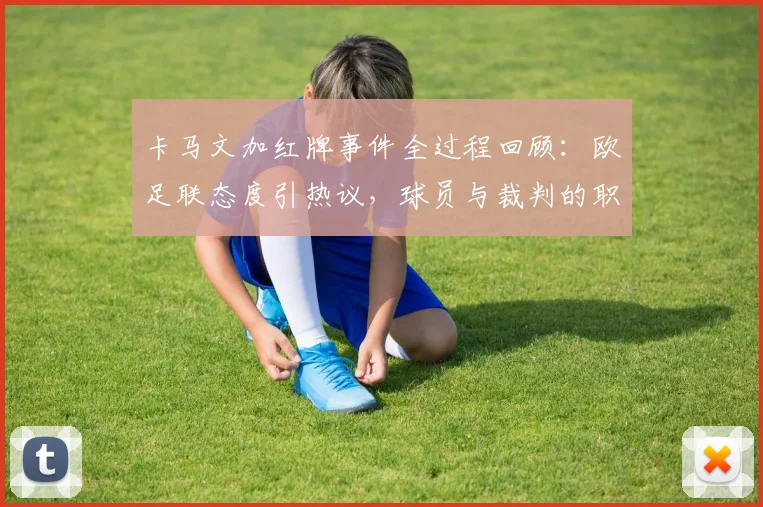 卡马文加红牌事件全过程回顾：欧足联态度引热议，球员与裁判的职业素养再成焦点