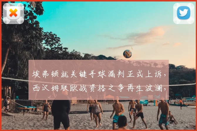 埃弗顿就关键手球漏判正式上诉，西汉姆联欧战资格之争再生波澜，2026赛季英超格局或将改写