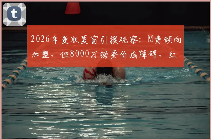 2026年曼联夏窗引援观察：M费倾向加盟，但8000万镑要价成障碍，红魔心理价位曝光