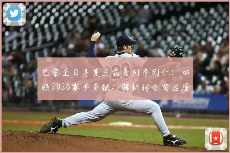 巴黎圣日耳曼正式告别李刚仁:回顾2026赛季贡献,解析转会背后原因与新球队展望