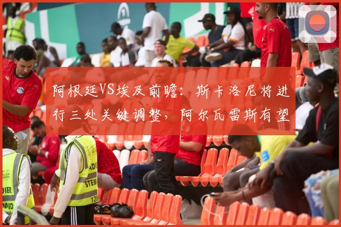 阿根廷VS埃及前瞻:斯卡洛尼将进行三处关键调整,阿尔瓦雷斯有望跻身2026首发阵容