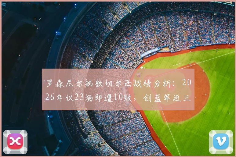 罗森尼尔执教切尔西战绩分析：2026年仅23场即遭10败，创蓝军近三十余年最快失利纪录，深度剖析背后原因