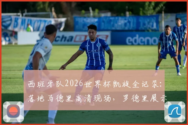 西班牙队2026世界杯凯旋全记录:落地马德里高清现场,罗德里展示大力神杯瞬间引爆狂欢