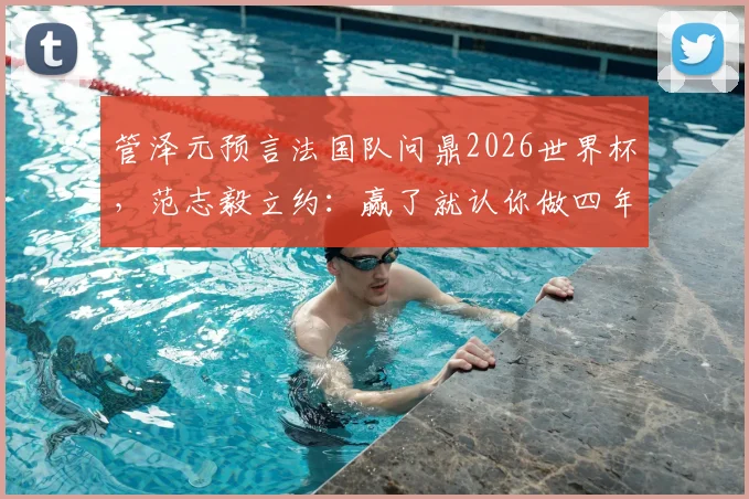 管泽元预言法国队问鼎2026世界杯，范志毅立约：赢了就认你做四年师父！