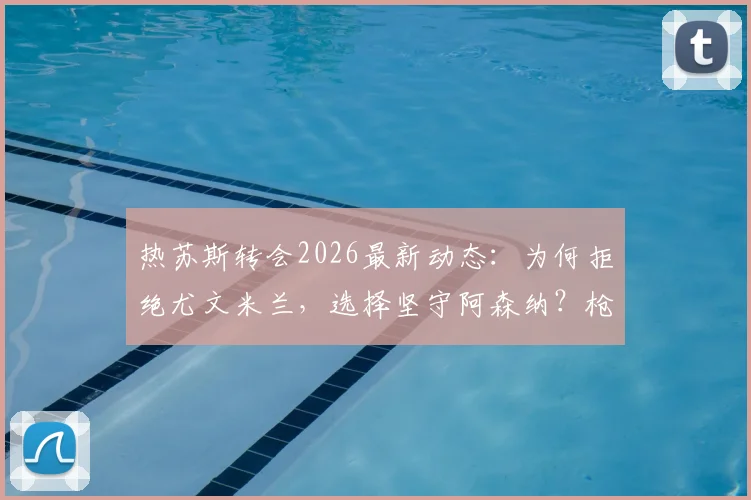 热苏斯转会2026最新动态:为何拒绝尤文米兰,选择坚守阿森纳?枪手球迷必看的深度剖析