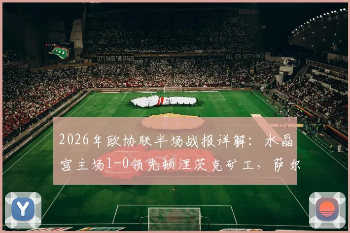 2026年欧协联半场战报详解:水晶宫主场1-0领先顿涅茨克矿工,萨尔闪电破门成关键,附上半场战术回放与分析